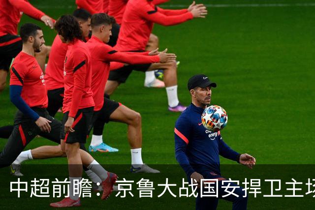 中超前瞻：京鲁大战国安捍卫主场不败 申花乘胜追击