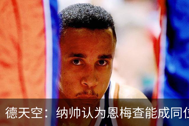 德天空：纳帅认为恩梅查能成同位置世界最佳 曼城曼联皇马均有意