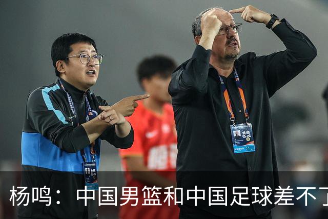 杨鸣：中国男篮和中国足球差不了太多，没有气场，失去了绝对优势