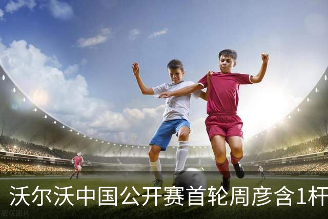 沃尔沃中国公开赛首轮周彦含1杆之差单独第二