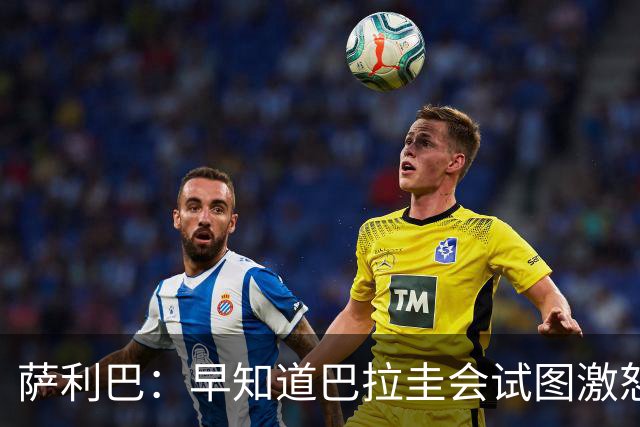 萨利巴：早知道巴拉圭会试图激怒我们，裁判本可以给他们几张黄牌